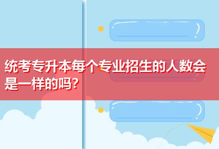 統(tǒng)考專升本每個(gè)專業(yè)招生的人數(shù)會(huì)是一樣的嗎？