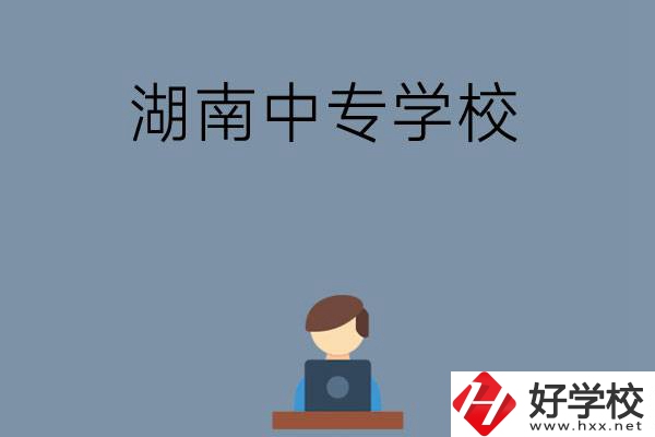湖南哪些中專(zhuān)學(xué)校好？有哪些招生專(zhuān)業(yè)？