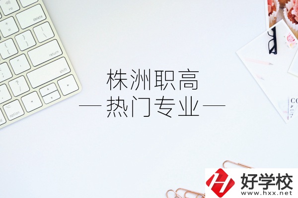 株洲職高有哪些熱門專業(yè)？