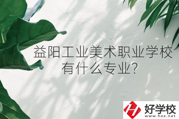 益陽工業(yè)美術(shù)職業(yè)學(xué)校（中職部）怎么樣？有什么專業(yè)？