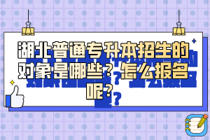 湖北普通專升本招生的對象是哪些？怎么報名呢？