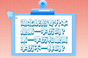 湖北統(tǒng)招專(zhuān)升本是第一學(xué)歷嗎？第一學(xué)歷和最高學(xué)歷不一樣嗎？