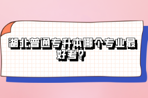 湖北普通專(zhuān)升本哪個(gè)專(zhuān)業(yè)最好考？