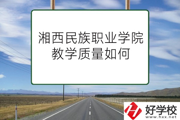 湘西民族職業(yè)技術(shù)學(xué)院（中職部）有哪些專業(yè)？教學(xué)質(zhì)量如何？