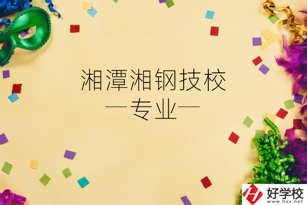 湘潭湘鋼技校怎么樣？有哪些專業(yè)？